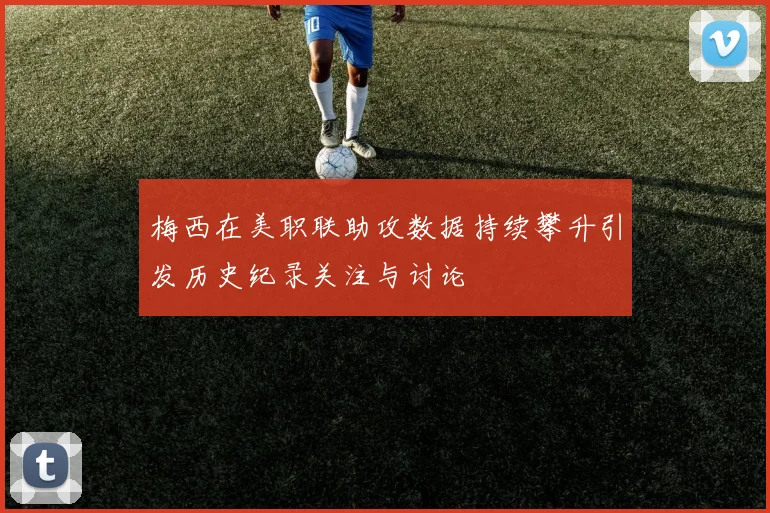 梅西在美职联助攻数据持续攀升引发历史纪录关注与讨论