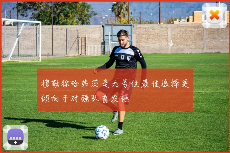 穆勒称哈弗茨是九号位最佳选择更倾向于对强队首发他